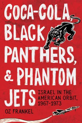 Coca-Cola, Black Panthers, and Phantom Jets: Israel in the American Orbit, 1967-1973 by Oz Frankel